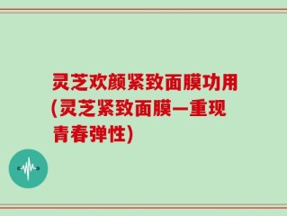 灵芝欢颜紧致面膜功用(灵芝紧致面膜—重现青春弹性)