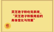 灵芝孢子粉吃完表现_“灵芝孢子粉服用后的身体变化与效果”