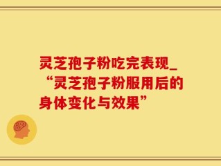 灵芝孢子粉吃完表现_“灵芝孢子粉服用后的身体变化与效果”
