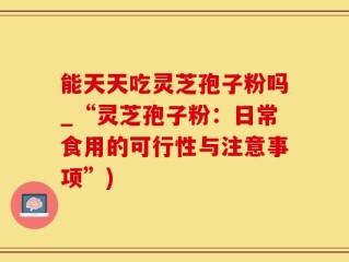 能天天吃灵芝孢子粉吗_“灵芝孢子粉：日常食用的可行性与注意事项”)