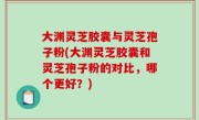 大渊灵芝胶囊与灵芝孢子粉(大渊灵芝胶囊和灵芝孢子粉的对比，哪个更好？)