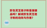 野生灵芝孢子粉是保健品吗？解读野生灵芝孢子粉的功效与作用？