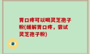 胃口疼可以喝灵芝孢子粉(缓解胃口疼，尝试灵芝孢子粉)