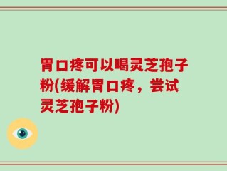 胃口疼可以喝灵芝孢子粉(缓解胃口疼，尝试灵芝孢子粉)