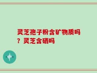 灵芝孢子粉含矿物质吗？灵芝含硒吗