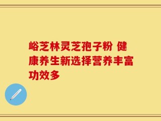 峪芝林灵芝孢子粉 健康养生新选择营养丰富功效多