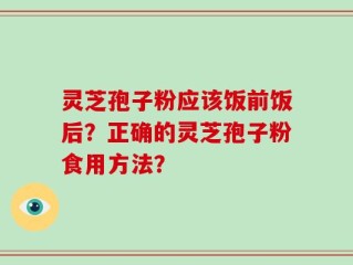 灵芝孢子粉应该饭前饭后？正确的灵芝孢子粉食用方法？