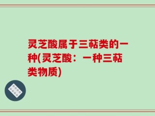 灵芝酸属于三萜类的一种(灵芝酸：一种三萜类物质)