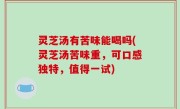 灵芝汤有苦味能喝吗(灵芝汤苦味重，可口感独特，值得一试)