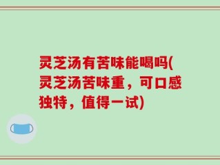 灵芝汤有苦味能喝吗(灵芝汤苦味重，可口感独特，值得一试)