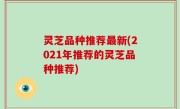 灵芝品种推荐最新(2021年推荐的灵芝品种推荐)