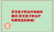 灵芝孢子粉治疗啥病效果好(灵芝孢子粉治疗效果突出的疾病)