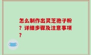 怎么制作出灵芝孢子粉？详细步骤及注意事项？