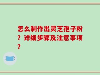 怎么制作出灵芝孢子粉？详细步骤及注意事项？