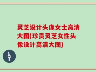 灵芝设计头像女士高清大图(珍贵灵芝女性头像设计高清大图)