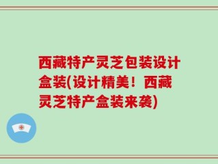 西藏特产灵芝包装设计盒装(设计精美！西藏灵芝特产盒装来袭)