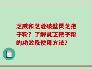 芝威和芝蔻破壁灵芝孢子粉？了解灵芝孢子粉的功效及使用方法？