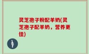 灵芝孢子粉配羊奶(灵芝孢子配羊奶，营养更佳)