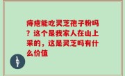 痔疮能吃灵芝孢子粉吗？这个是我家人在山上采的，这是灵芝吗有什么价值