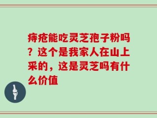 痔疮能吃灵芝孢子粉吗？这个是我家人在山上采的，这是灵芝吗有什么价值