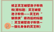 修正灵芝破壁孢子粉铁和(原标题：灵芝破壁孢子粉铁——灵芝的“钢铁侠”修改后的标题：灵芝破壁孢子粉铁——强化身体的灵芝粉)