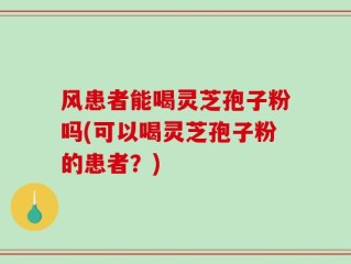 风患者能喝灵芝孢子粉吗(可以喝灵芝孢子粉的患者？)