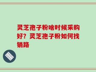 灵芝孢子粉啥时候采购好？灵芝孢子粉如何找销路