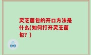 灵芝菌包的开口方法是什么(如何打开灵芝菌包？)