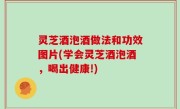 灵芝酒泡酒做法和功效图片(学会灵芝酒泡酒，喝出健康!)