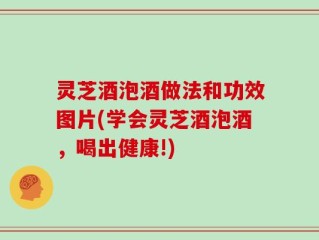灵芝酒泡酒做法和功效图片(学会灵芝酒泡酒，喝出健康!)