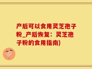 产后可以食用灵芝孢子粉_产后恢复：灵芝孢子粉的食用指南)