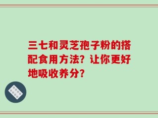 三七和灵芝孢子粉的搭配食用方法？让你更好地吸收养分？