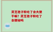 灵芝孢子粉吃了会大便干嘛？灵芝孢子粉吃了会便秘吗