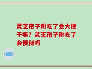 灵芝孢子粉吃了会大便干嘛？灵芝孢子粉吃了会便秘吗