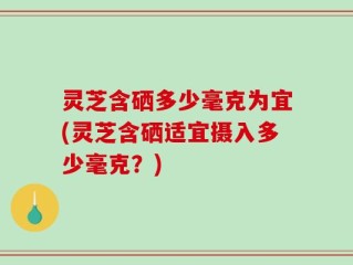灵芝含硒多少毫克为宜(灵芝含硒适宜摄入多少毫克？)