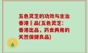 五色灵芝的功效与主治香港岀品(五色灵芝：香港出品，药食两用的天然保健良品)