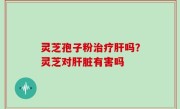 灵芝孢子粉治疗肝吗？灵芝对肝脏有害吗