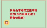 长白山李婷灵芝孢子粉价格(长白山灵芝孢子粉售价信息)