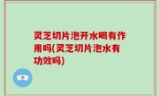 灵芝切片泡开水喝有作用吗(灵芝切片泡水有功效吗)