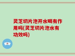 灵芝切片泡开水喝有作用吗(灵芝切片泡水有功效吗)