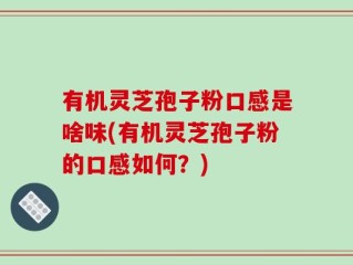 有机灵芝孢子粉口感是啥味(有机灵芝孢子粉的口感如何？)
