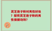 灵芝孢子粉对男性好处？探究灵芝孢子粉的男性保健功效？