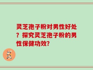 灵芝孢子粉对男性好处？探究灵芝孢子粉的男性保健功效？