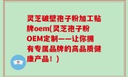 灵芝破壁孢子粉加工贴牌oem(灵芝孢子粉OEM定制——让你拥有专属品牌的高品质健康产品！)