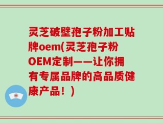 灵芝破壁孢子粉加工贴牌oem(灵芝孢子粉OEM定制——让你拥有专属品牌的高品质健康产品！)