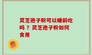 灵芝孢子粉可以睡前吃吗 ？灵芝孢子粉如何食用