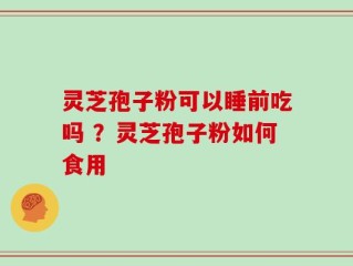 灵芝孢子粉可以睡前吃吗 ？灵芝孢子粉如何食用