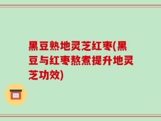 黑豆熟地灵芝红枣(黑豆与红枣熬煮提升地灵芝功效)