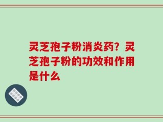 灵芝孢子粉消炎药？灵芝孢子粉的功效和作用是什么