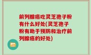 前列腺癌吃灵芝孢子粉有什么好处(灵芝孢子粉有助于预防和治疗前列腺癌的好处)